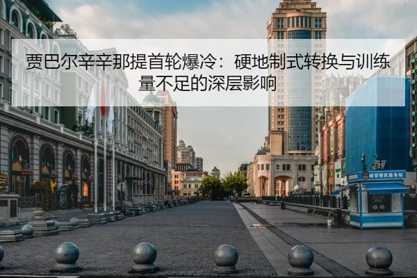 贾巴尔辛辛那提首轮爆冷：硬地制式转换与训练量不足的深层影响